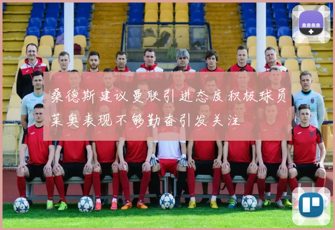 桑德斯建议曼联引进态度积极球员莱奥表现不够勤奋引发关注