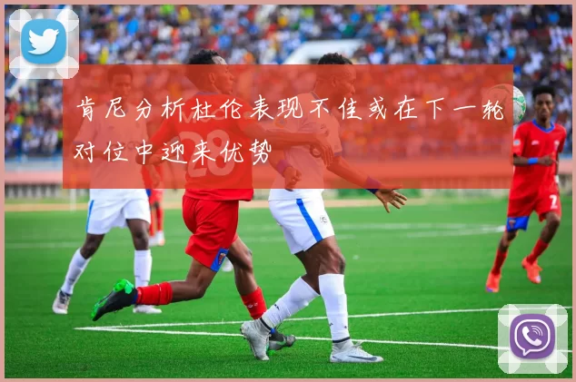 肯尼分析杜伦表现不佳或在下一轮对位中迎来优势