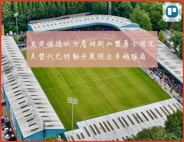 克劳福德认为詹姆斯加盟勇士将完美替代巴特勒并展现出卓越球商