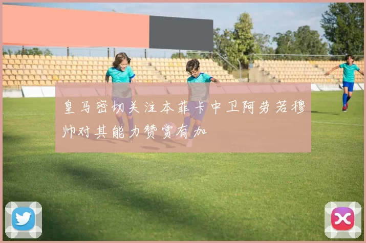 皇马密切关注本菲卡中卫阿劳若穆帅对其能力赞赏有加