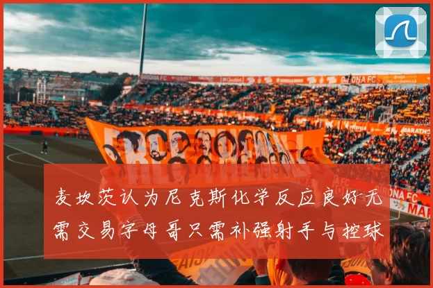 麦坎茨认为尼克斯化学反应良好无需交易字母哥只需补强射手与控球手