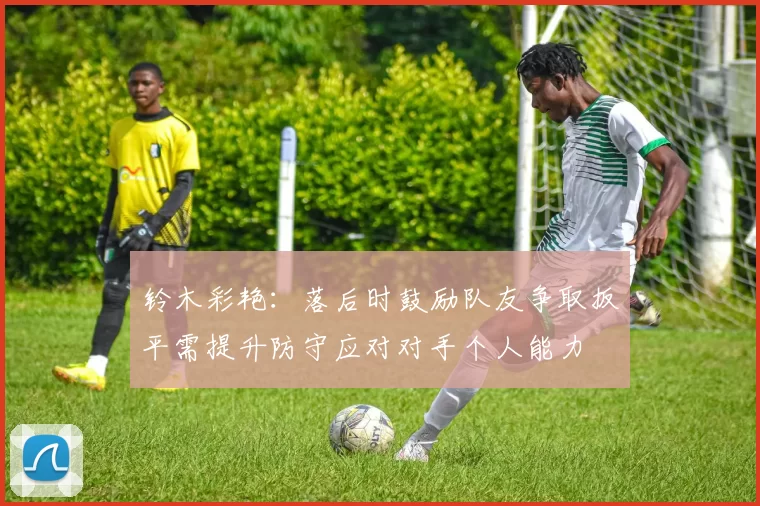铃木彩艳：落后时鼓励队友争取扳平需提升防守应对对手个人能力