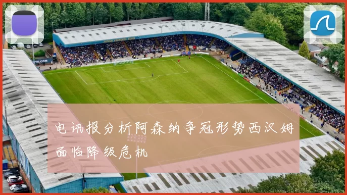 电讯报分析阿森纳争冠形势西汉姆面临降级危机