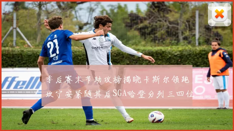 季后赛末节助攻榜揭晓卡斯尔领跑坎宁安紧随其后SGA哈登分列三四位