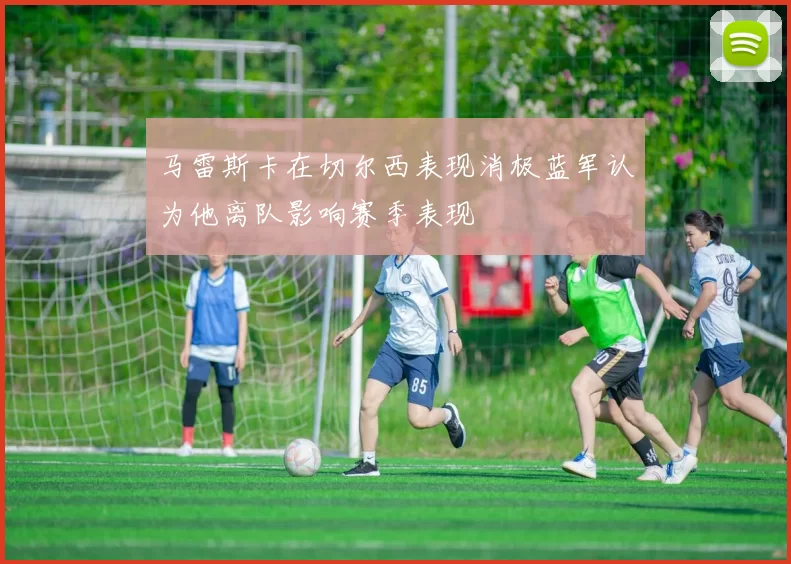 马雷斯卡在切尔西表现消极蓝军认为他离队影响赛季表现