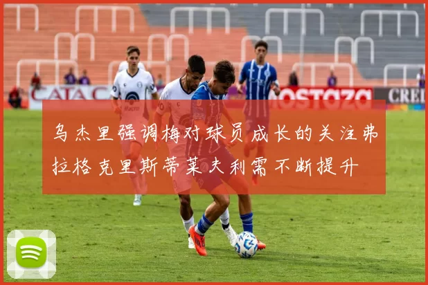 乌杰里强调梅对球员成长的关注弗拉格克里斯蒂莱夫利需不断提升