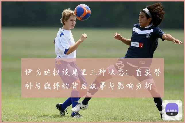 伊戈达拉谈库里三种状态：首发替补与裁掉的背后故事与影响分析