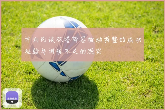 许利民谈双塔阵容被动调整的成功经验与训练不足的现实
