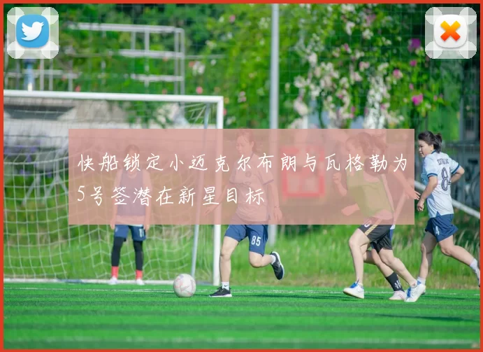 快船锁定小迈克尔布朗与瓦格勒为5号签潜在新星目标