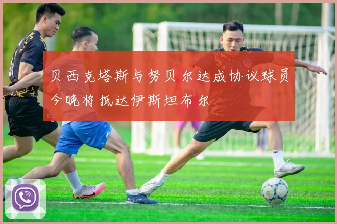 贝西克塔斯与努贝尔达成协议球员今晚将抵达伊斯坦布尔