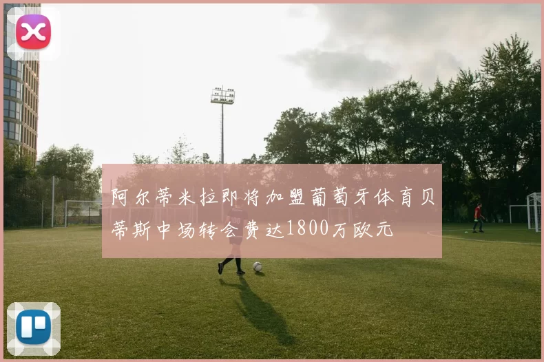 阿尔蒂米拉即将加盟葡萄牙体育贝蒂斯中场转会费达1800万欧元