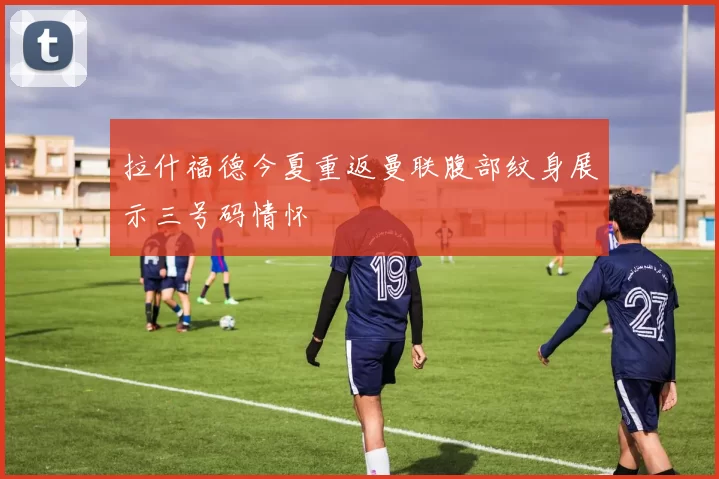 拉什福德今夏重返曼联腹部纹身展示三号码情怀