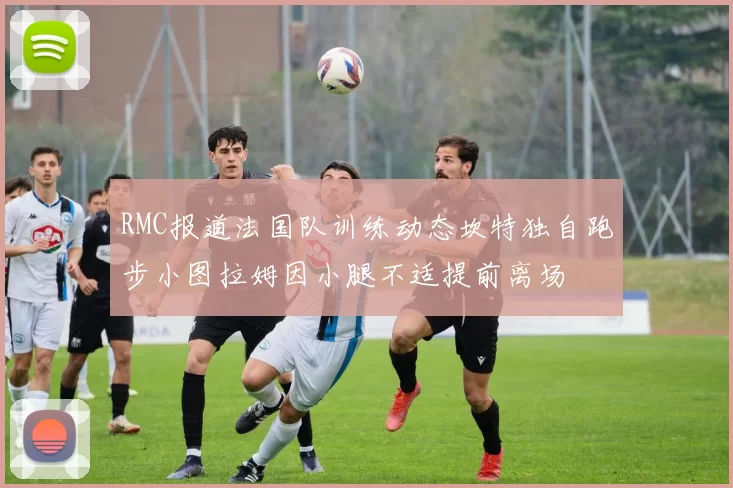 RMC报道法国队训练动态坎特独自跑步小图拉姆因小腿不适提前离场