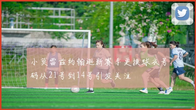 小莫雷兹约翰逊新赛季更换球衣号码从21号到14号引发关注