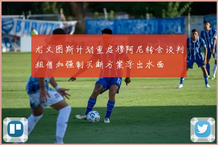 尤文图斯计划重启穆阿尼转会谈判租借加强制买断方案浮出水面