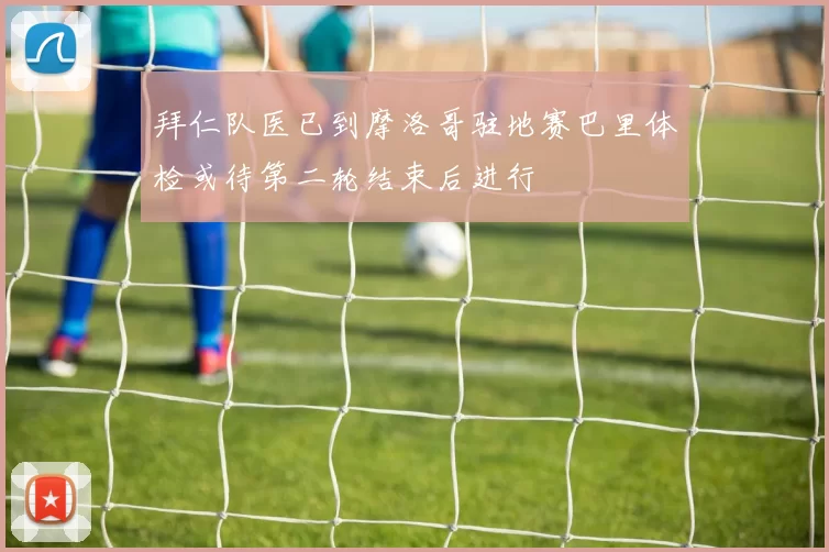 拜仁队医已到摩洛哥驻地赛巴里体检或待第二轮结束后进行