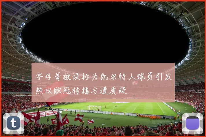 字母哥被误标为凯尔特人球员引发热议欧冠转播方遭质疑