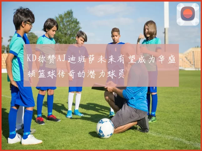 KD称赞AJ迪班萨未来有望成为华盛顿篮球传奇的潜力球员
