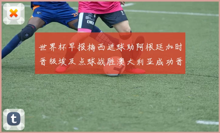 世界杯早报梅西进球助阿根廷加时晋级埃及点球战胜澳大利亚成功晋级
