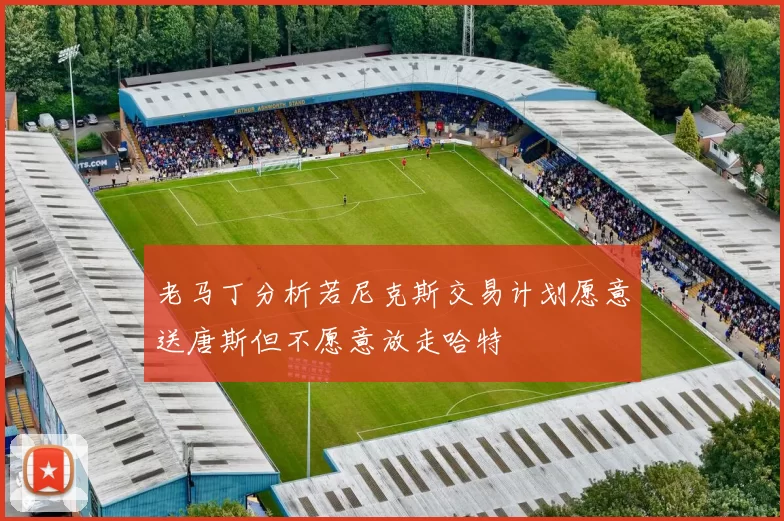 老马丁分析若尼克斯交易计划愿意送唐斯但不愿意放走哈特