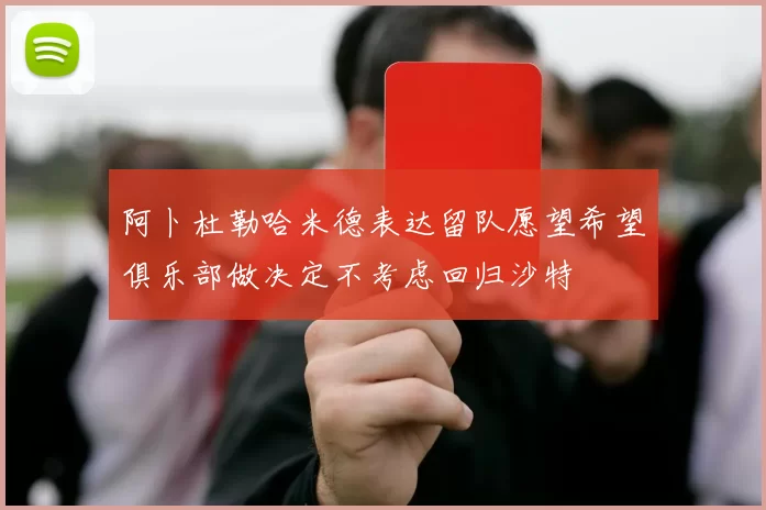 阿卜杜勒哈米德表达留队愿望希望俱乐部做决定不考虑回归沙特