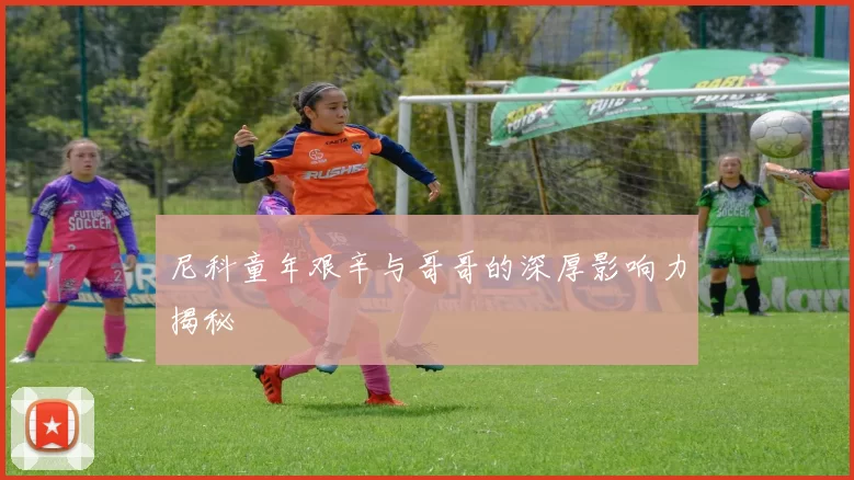 尼科童年艰辛与哥哥的深厚影响力揭秘