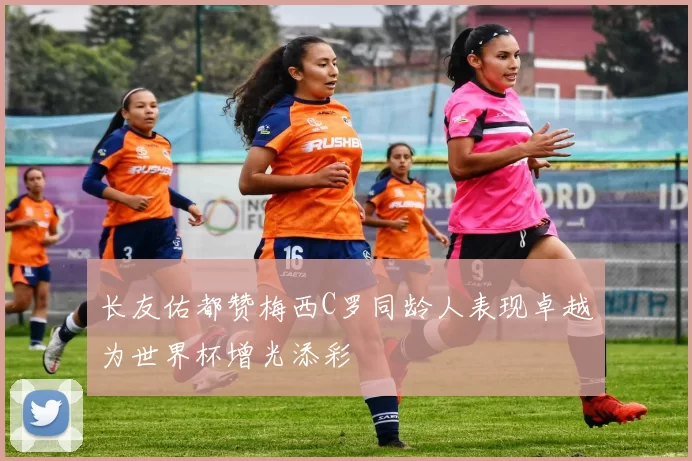 长友佑都赞梅西C罗同龄人表现卓越为世界杯增光添彩