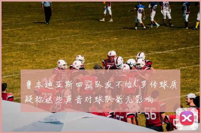 鲁本迪亚斯回应队友不给C罗传球质疑称这些声音对球队毫无影响