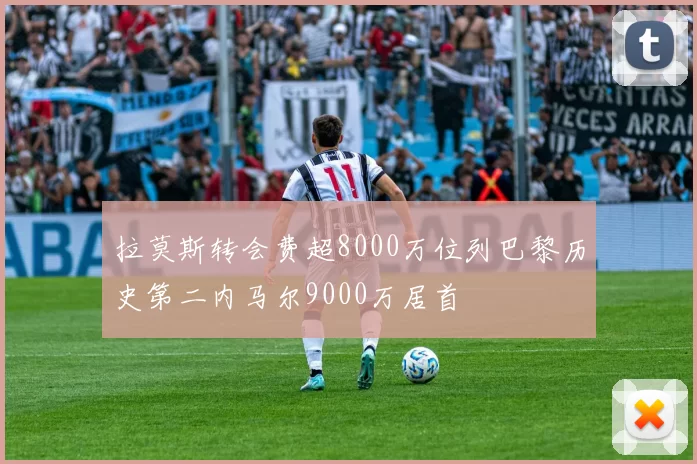 拉莫斯转会费超8000万位列巴黎历史第二内马尔9000万居首